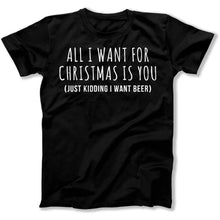 Load image into Gallery viewer, All I Want For Christmas Is You. Just Kidding I Want Beer - T Shirt - All_I_Want_For_Christmas_Is_You
