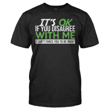 Load image into Gallery viewer, It's Ok If You Disagree With Me. I Can't Force You To Be Right. - T Shirt - IT_S_OK_IF_YOU_DISAGREE_WITH_ME_I_CAN_T_FORCE_YOU_TO_BE_RIGHT_-_Men_-_black