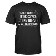 Load image into Gallery viewer, I Just Want To Drink Coffee, Take Naps and Not Wear Pants - T Shirt - I_Just_Want_To_Drink_Coffee_Take_Naps_and_Not_Wear_Pants_black
