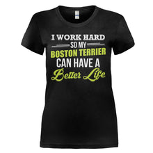 Load image into Gallery viewer, I Work Hard So My Boston Terrier Can Have a Better Life - T Shirt - I_WORK_HARD_SO_MY_BOSTON_TERRIER_CAN_HAVE_A_BETTER_LIFE_-_Ladies_-_black